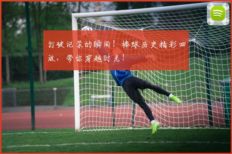打破记录的瞬间！棒球历史精彩回放，带你穿越时光！