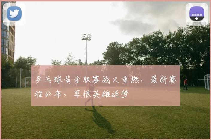 乒乓球黄金联赛战火重燃，最新赛程公布，草根英雄逐梦