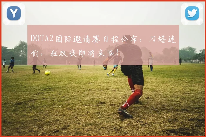 DOTA2国际邀请赛日程公布，刀塔迷们，狂欢夜即将来临！