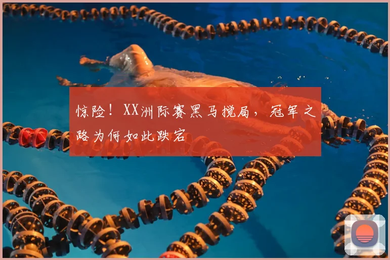 惊险！XX洲际赛黑马搅局，冠军之路为何如此跌宕