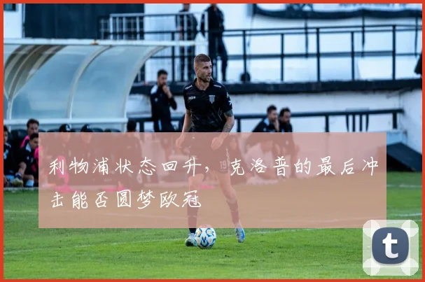 利物浦状态回升，克洛普的最后冲击能否圆梦欧冠