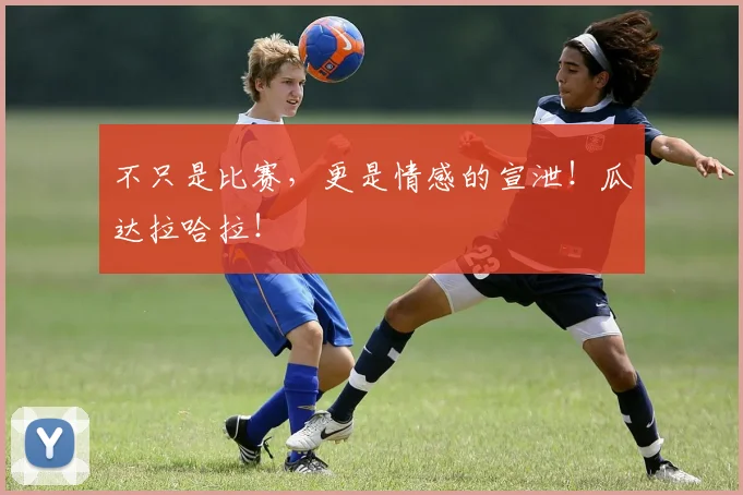 不只是比赛，更是情感的宣泄！瓜达拉哈拉！