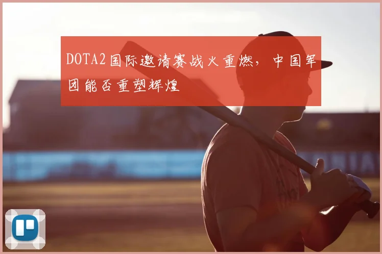 DOTA2国际邀请赛战火重燃，中国军团能否重塑辉煌