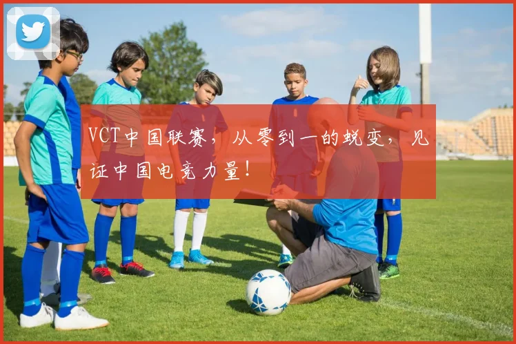 VCT中国联赛,从零到一的蜕变,见证中国电竞力量!