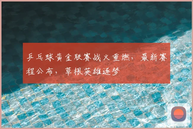 乒乓球黄金联赛战火重燃，最新赛程公布，草根英雄逐梦