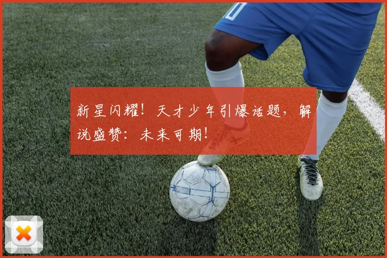 新星闪耀！天才少年引爆话题，解说盛赞：未来可期！