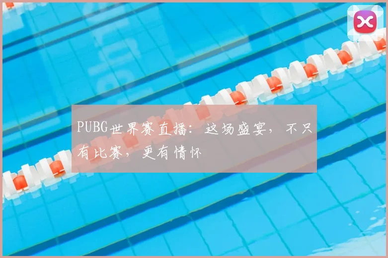PUBG世界赛直播：这场盛宴，不只有比赛，更有情怀