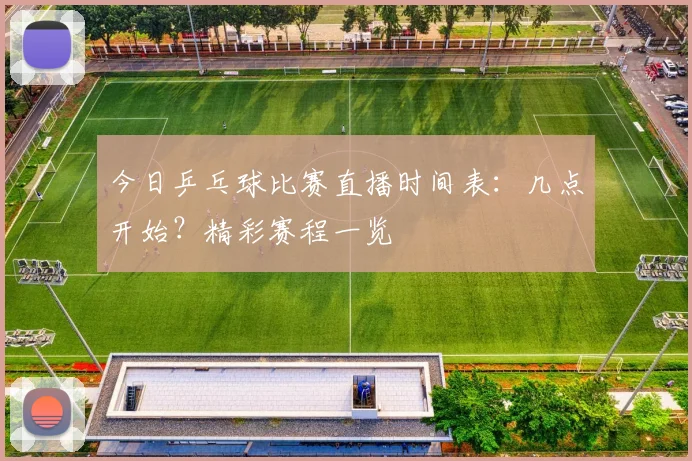 今日乒乓球比赛直播时间表：几点开始？精彩赛程一览