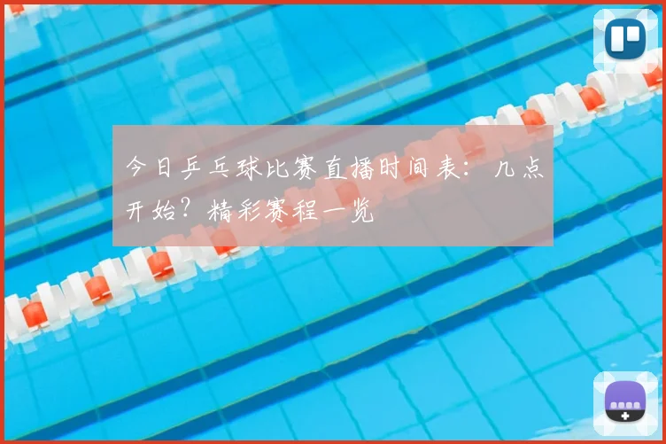 今日乒乓球比赛直播时间表：几点开始？精彩赛程一览