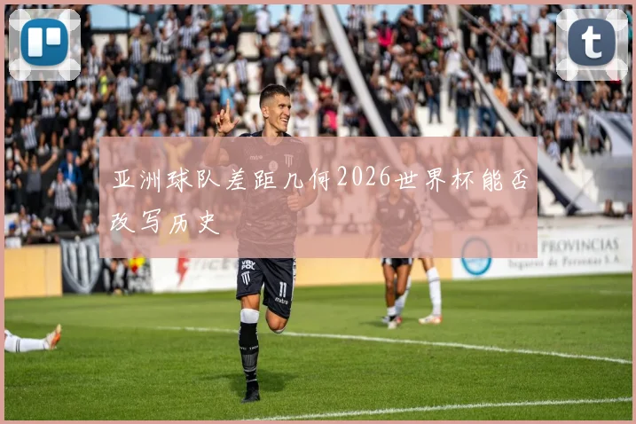 亚洲球队差距几何2026世界杯能否改写历史