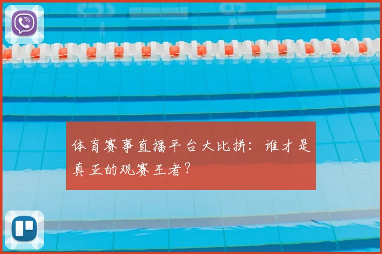 体育赛事直播平台大比拼：谁才是真正的观赛王者？