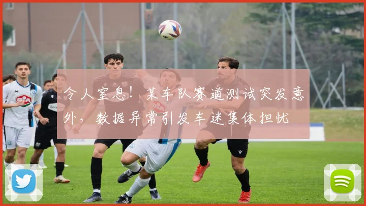 令人窒息！某车队赛道测试突发意外，数据异常引发车迷集体担忧