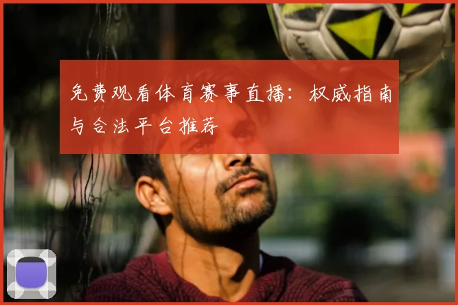免费观看体育赛事直播：权威指南与合法平台推荐