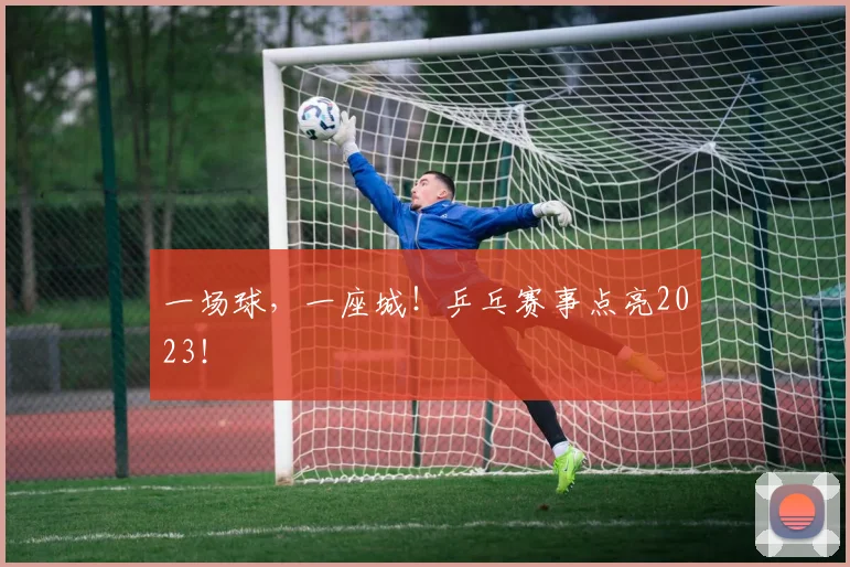 一场球，一座城！乒乓赛事点亮2023！