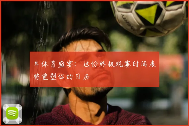 年体育盛宴：这份终极观赛时间表将重塑你的日历