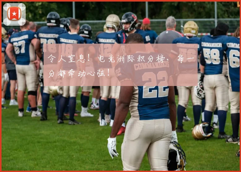 令人窒息！电竞洲际积分榜，每一分都牵动心弦！