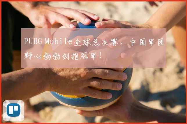 PUBG Mobile全球总决赛，中国军团野心勃勃剑指冠军！