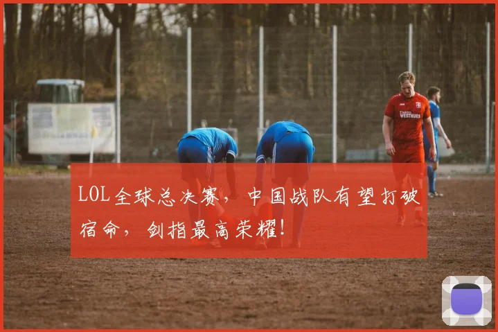 LOL全球总决赛，中国战队有望打破宿命，剑指最高荣耀！