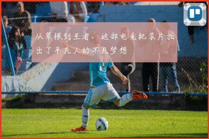 从草根到王者，这部电竞纪录片拍出了平凡人的不凡梦想