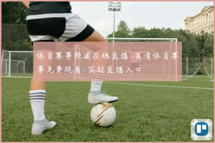 体育赛事频道在线直播_高清体育赛事免费观看_实时直播入口
