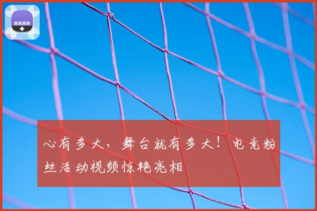 心有多大，舞台就有多大！电竞粉丝活动视频惊艳亮相