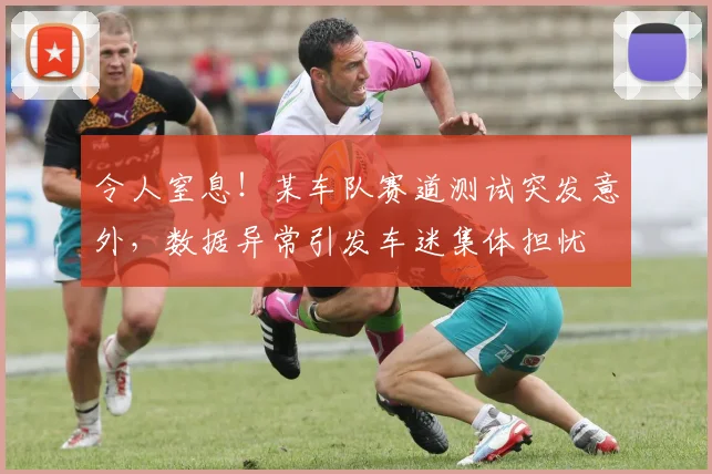 令人窒息！某车队赛道测试突发意外，数据异常引发车迷集体担忧