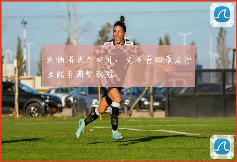利物浦状态回升，克洛普的最后冲击能否圆梦欧冠