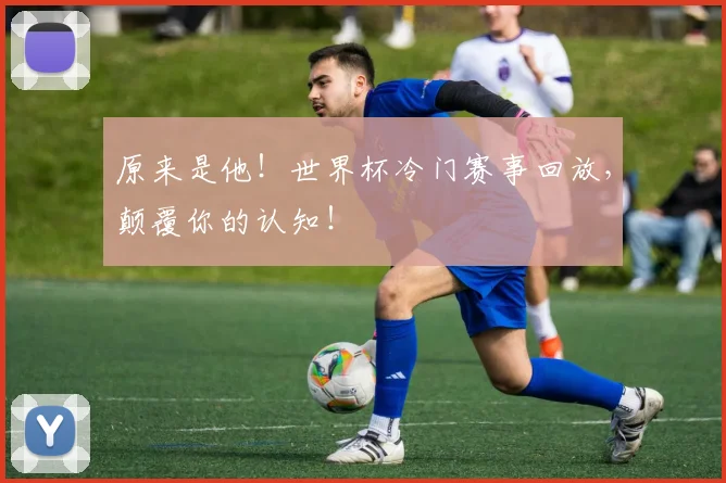 原来是他!世界杯冷门赛事回放,颠覆你的认知!