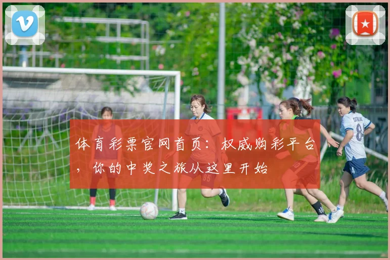 体育彩票官网首页：权威购彩平台，你的中奖之旅从这里开始