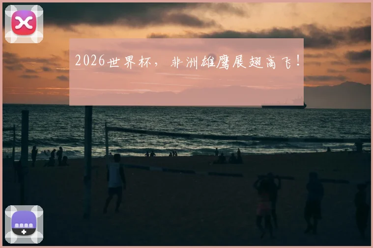 2026世界杯，非洲雄鹰展翅高飞！