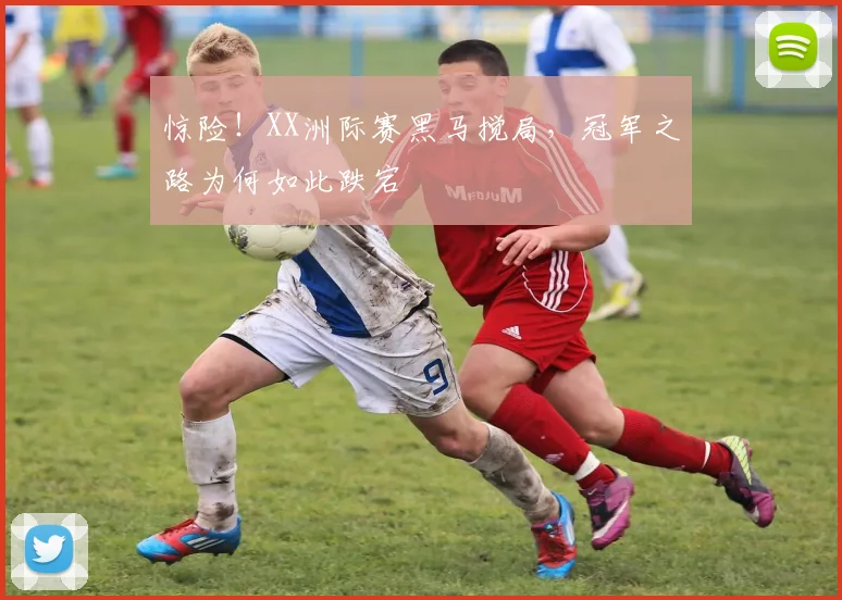 惊险！XX洲际赛黑马搅局，冠军之路为何如此跌宕