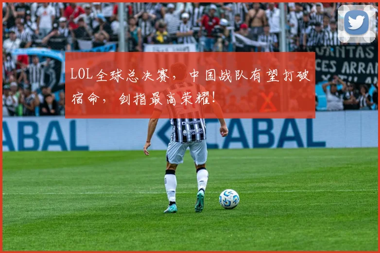 LOL全球总决赛，中国战队有望打破宿命，剑指最高荣耀！