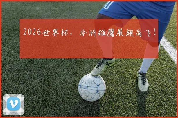 2026世界杯，非洲雄鹰展翅高飞！