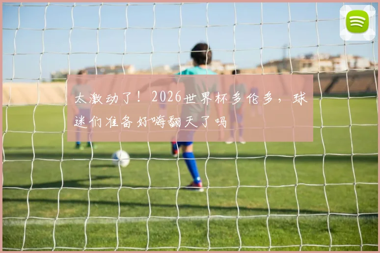 太激动了!2026世界杯多伦多,球迷们准备好嗨翻天了吗